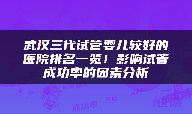 武汉三代试管婴儿较好的医院排名一览！影响试管成功率的因素分析