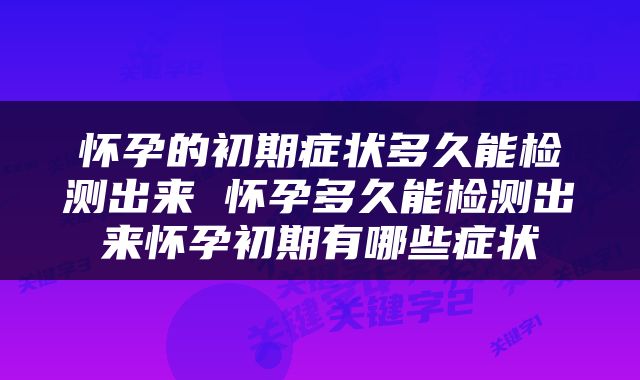 怀孕的初期症状多久能检测出来 怀孕多久能检测出来怀孕初期有哪些症状