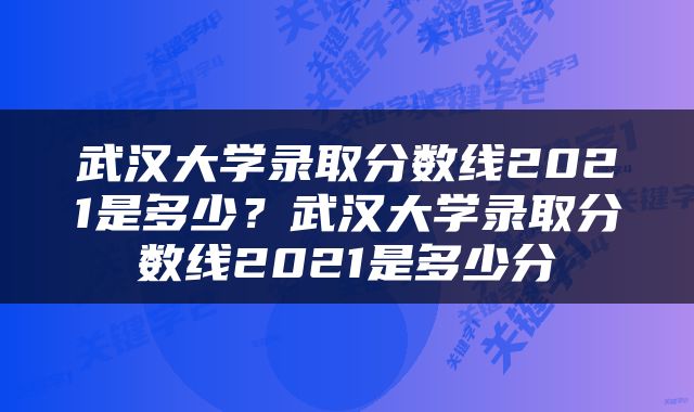 武汉大学录取分数线2021是多少？武汉大学录取分数线2021是多少分