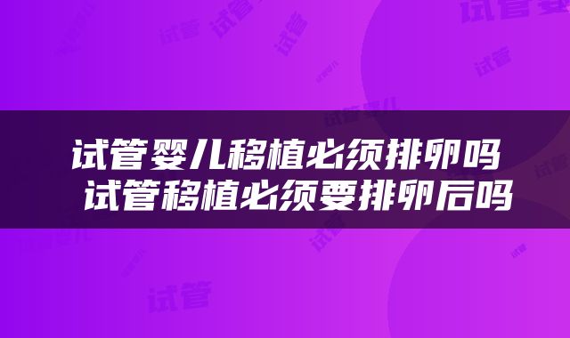 试管婴儿移植必须排卵吗 试管移植必须要排卵后吗