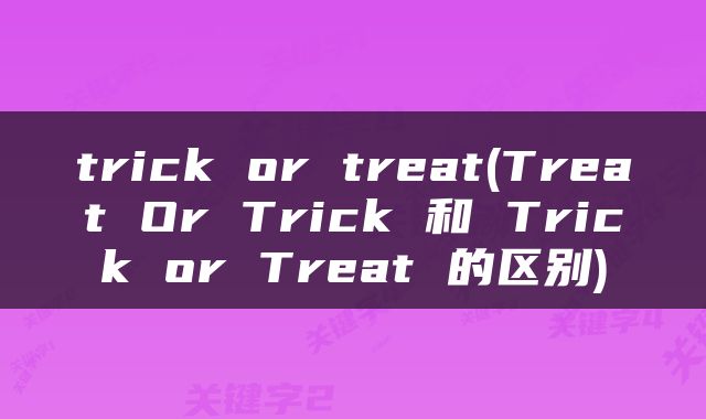 trick or treat(Treat Or Trick 和 Trick or Treat 的区别)