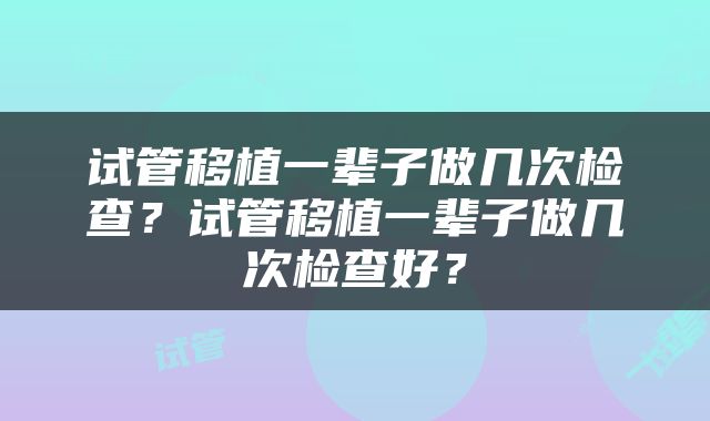 试管移植一辈子做几次检查？试管移植一辈子做几次检查好？