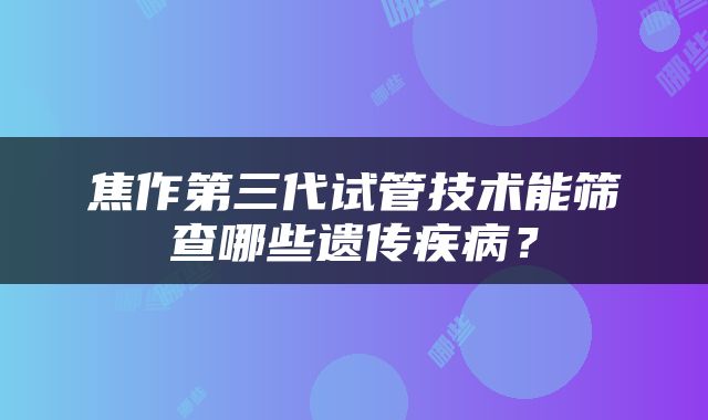 焦作第三代试管技术能筛查哪些遗传疾病？