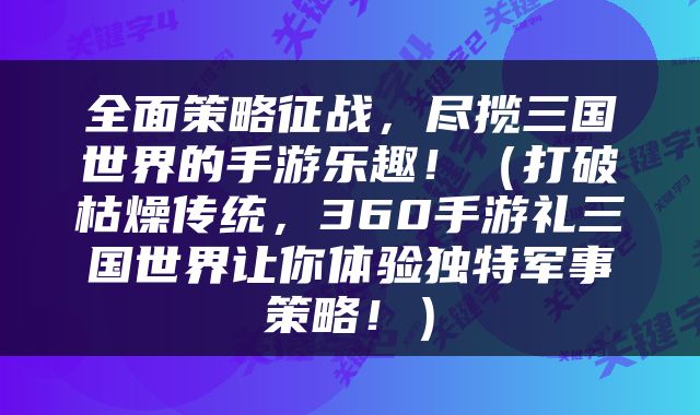 全面策略征战，尽揽三国世界的手游乐趣！（打破枯燥传统，360手游礼三国世界让你体验独特军事策略！）