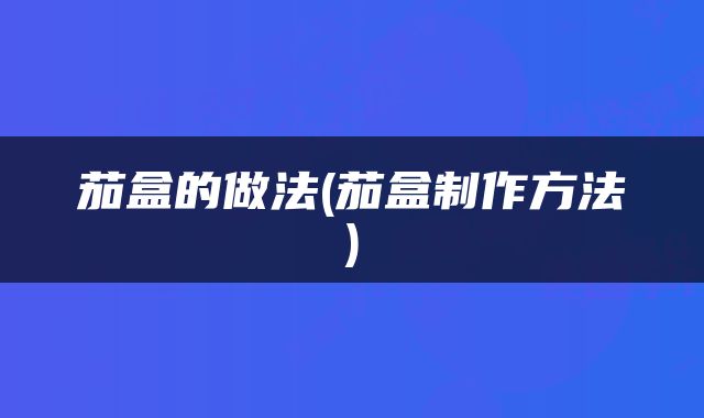 茄盒的做法(茄盒制作方法)