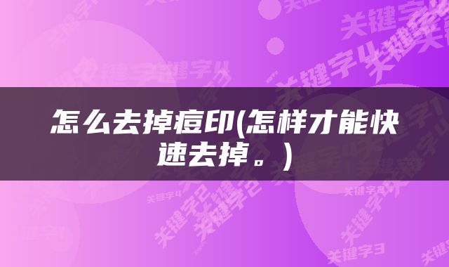 怎么去掉痘印(怎样才能快速去掉。)