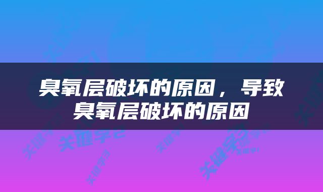 臭氧层破坏的原因，导致臭氧层破坏的原因