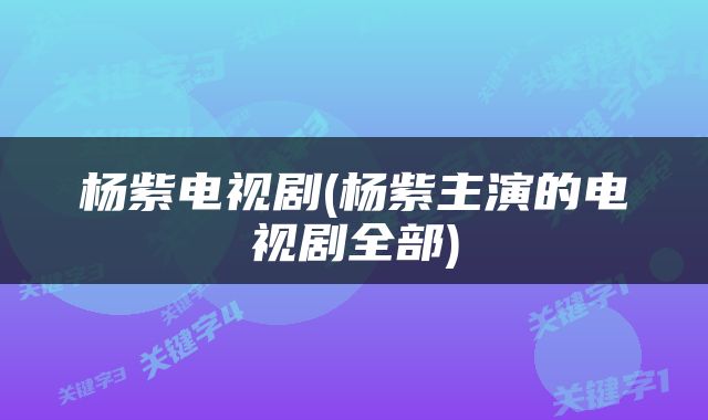 杨紫电视剧(杨紫主演的电视剧全部)