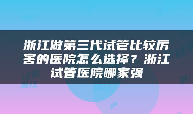 浙江做第三代试管比较厉害的医院怎么选择？浙江试管医院哪家强