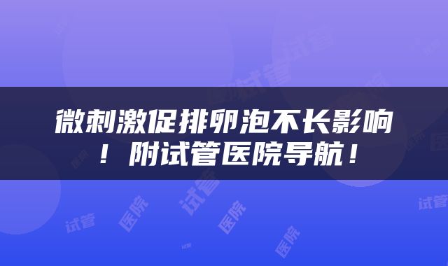 微刺激促排卵泡不长影响！附试管医院导航！
