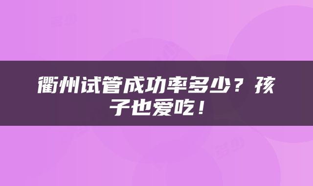 衢州试管成功率多少？孩子也爱吃！