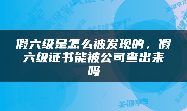假六级是怎么被发现的，假六级证书能被公司查出来吗