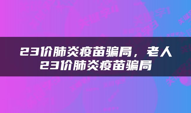 23价肺炎疫苗骗局，老人23价肺炎疫苗骗局