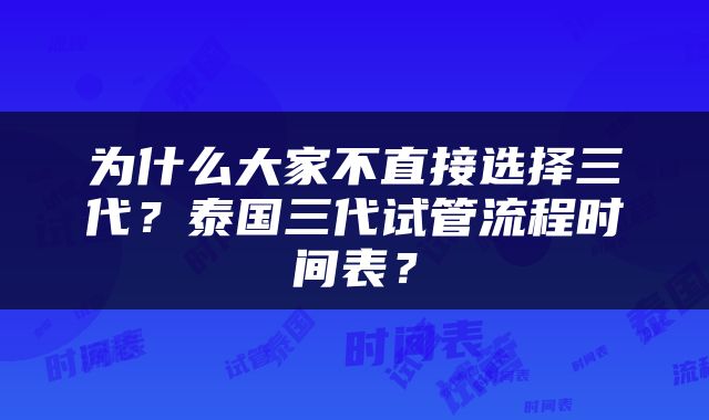 为什么大家不直接选择三代？泰国三代试管流程时间表？