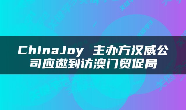 ChinaJoy 主办方汉威公司应邀到访澳门贸促局