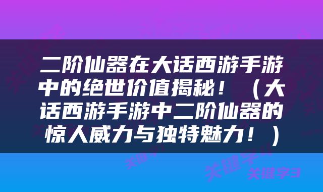 二阶仙器在大话西游手游中的绝世价值揭秘！（大话西游手游中二阶仙器的惊人威力与独特魅力！）