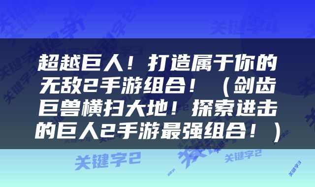 超越巨人！打造属于你的无敌2手游组合！（剑齿巨兽横扫大地！探索进击的巨人2手游最强组合！）