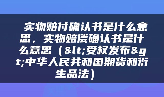 实物赔付确认书是什么意思,实物赔偿确认书是什么意思(<受权发布>中华人民共和国期货和衍生品法)