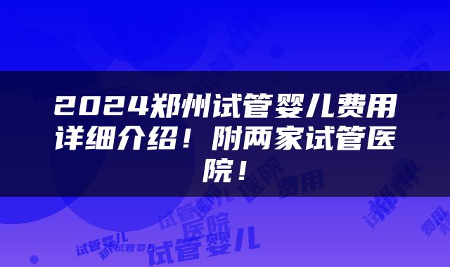 2024郑州试管婴儿费用详细介绍！附两家试管医院！
