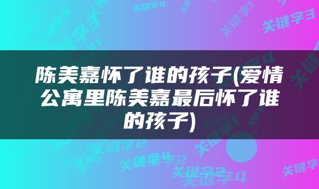 陈美嘉怀了谁的孩子(爱情公寓里陈美嘉最后怀了谁的孩子)