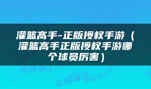 灌篮高手-正版授权手游（灌篮高手正版授权手游哪个球员厉害）