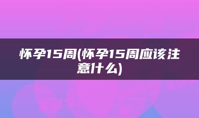 怀孕15周(怀孕15周应该注意什么)