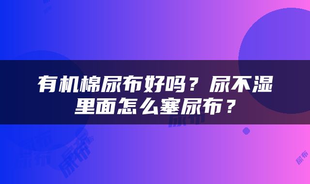 有机棉尿布好吗？尿不湿里面怎么塞尿布？