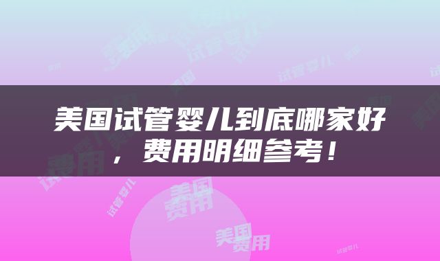 美国试管婴儿到底哪家好，费用明细参考！