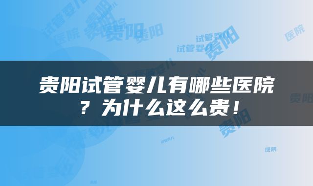 贵阳试管婴儿有哪些医院？为什么这么贵！