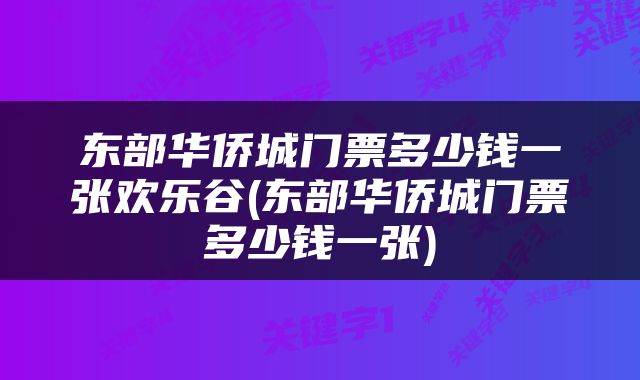 东部华侨城门票多少钱一张欢乐谷(东部华侨城门票多少钱一张)