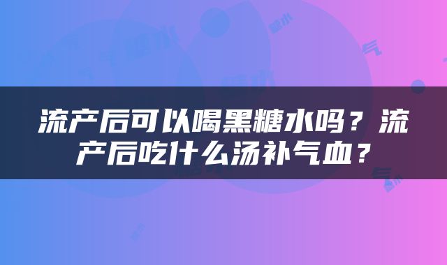 流产后可以喝黑糖水吗？流产后吃什么汤补气血？