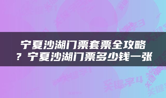 宁夏沙湖门票套票全攻略？宁夏沙湖门票多少钱一张