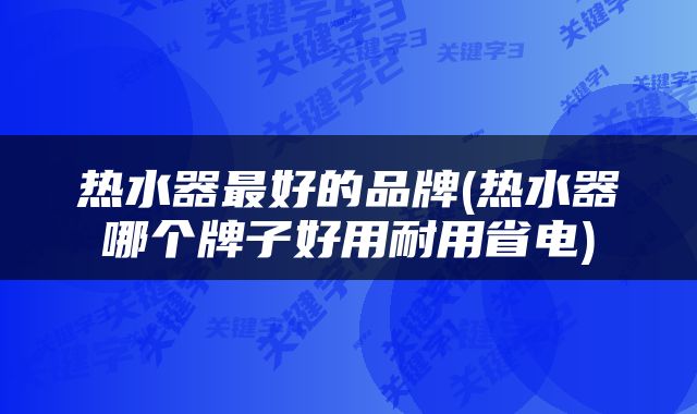热水器最好的品牌(热水器哪个牌子好用耐用省电)