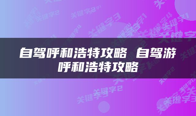 自驾呼和浩特攻略 自驾游呼和浩特攻略