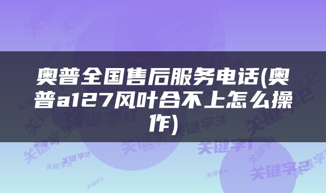 奥普全国售后服务电话(奥普a127风叶合不上怎么操作)