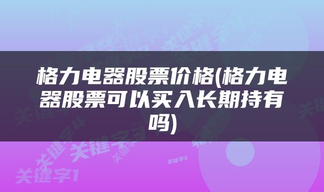 格力电器股票价格(格力电器股票可以买入长期持有吗)