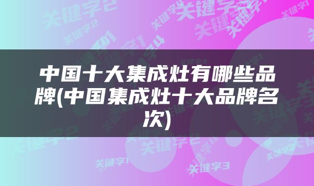 中国十大集成灶有哪些品牌(中国集成灶十大品牌名次)