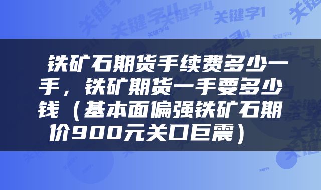  铁矿石期货手续费多少一手，铁矿期货一手要多少钱（基本面偏强铁矿石期价900元关口巨震） 