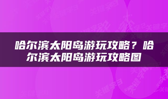 哈尔滨太阳岛游玩攻略？哈尔滨太阳岛游玩攻略图