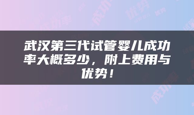 武汉第三代试管婴儿成功率大概多少，附上费用与优势！