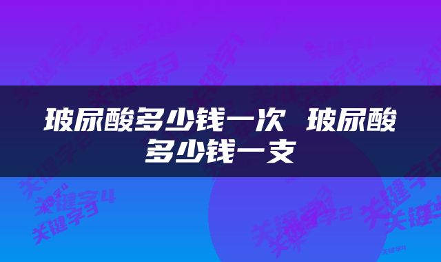 玻尿酸多少钱一次 玻尿酸多少钱一支