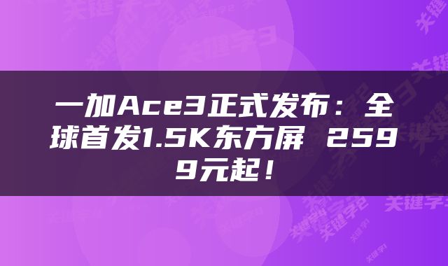 一加Ace3正式发布：全球首发1.5K东方屏 2599元起！