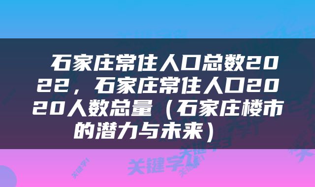 石家庄常住人口总数2022,石家庄常住人口2020人数总量(石家庄楼市的潜力与未来)