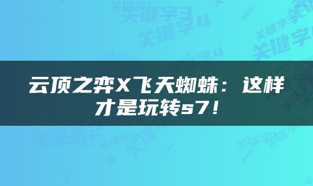 云顶之弈X飞天蜘蛛：这样才是玩转s7！