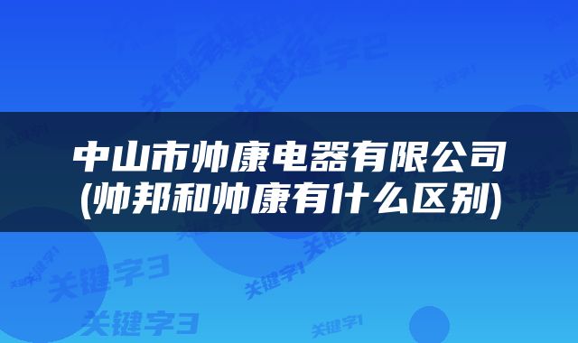 中山市帅康电器有限公司(帅邦和帅康有什么区别)