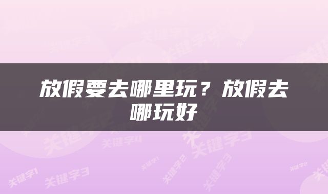 放假要去哪里玩？放假去哪玩好