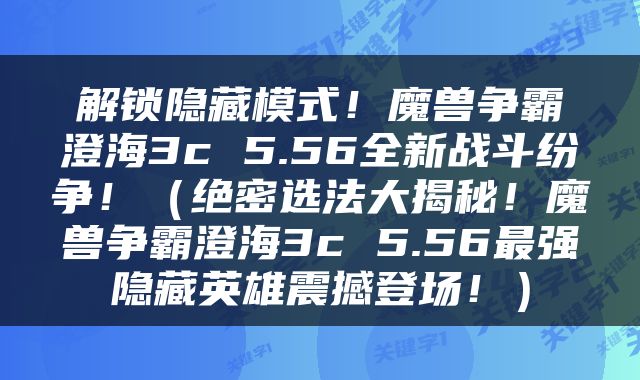 解锁隐藏模式！魔兽争霸澄海3c 5.56全新战斗纷争！（绝密选法大揭秘！魔兽争霸澄海3c 5.56最强隐藏英雄震撼登场！）
