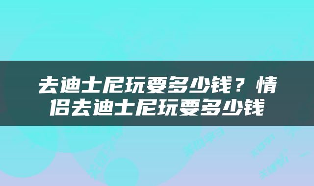 去迪士尼玩要多少钱？情侣去迪士尼玩要多少钱