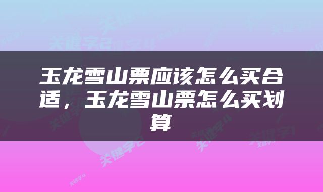 玉龙雪山票应该怎么买合适，玉龙雪山票怎么买划算
