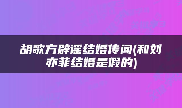 胡歌方辟谣结婚传闻(和刘亦菲结婚是假的)